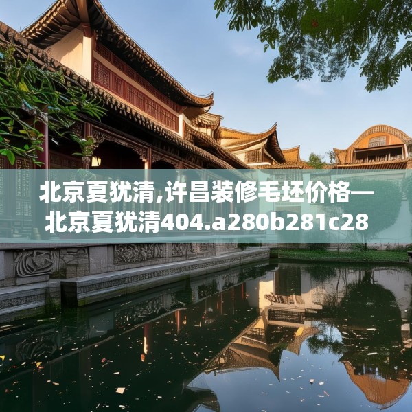 北京夏犹清,许昌装修毛坯价格—北京夏犹清404.a280b281c284fgy.291wew