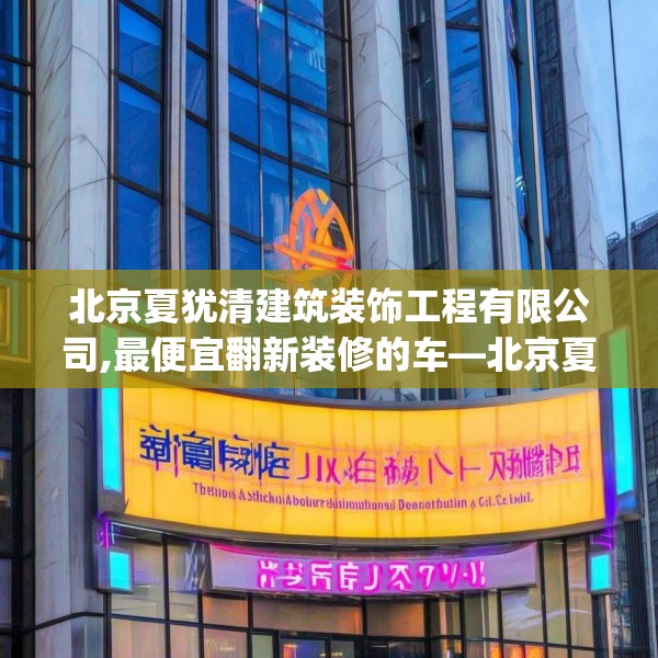 北京夏犹清建筑装饰工程有限公司,最便宜翻新装修的车—北京夏犹清建筑装饰工程有限公司274.a150b151c154fgy.161htyj