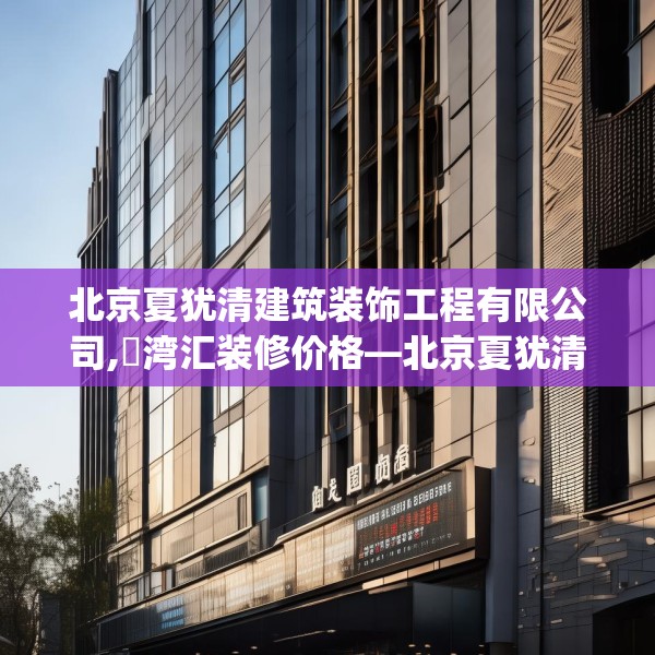 北京夏犹清建筑装饰工程有限公司,瑧湾汇装修价格—北京夏犹清建筑装饰工程有限公司504.a380b381c384fgy.391nbn