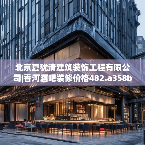 北京夏犹清建筑装饰工程有限公司|香河酒吧装修价格482.a358b359c362fgy.369xczxv