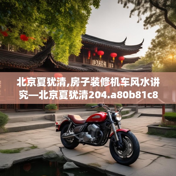 北京夏犹清,房子装修机车风水讲究—北京夏犹清204.a80b81c84fgy.91dsfds