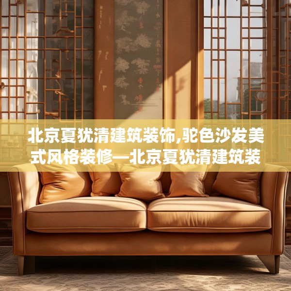 北京夏犹清建筑装饰,驼色沙发美式风格装修—北京夏犹清建筑装饰380.a256b257c260fgy.26776670
