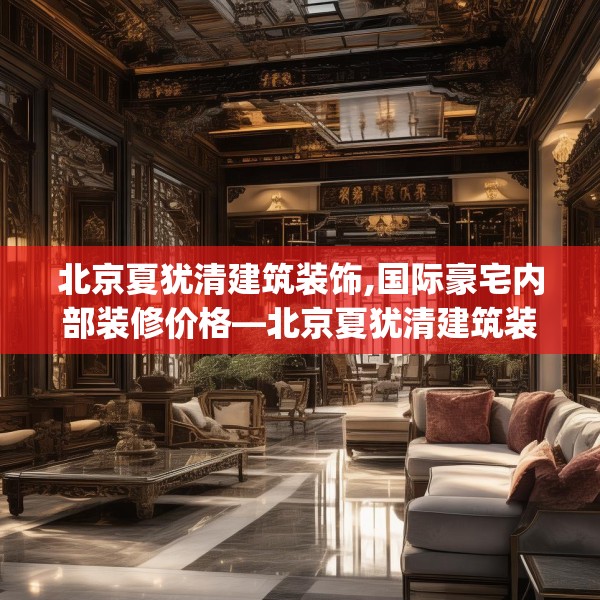 北京夏犹清建筑装饰,国际豪宅内部装修价格—北京夏犹清建筑装饰518.a394b395c398fgy.405xczxv