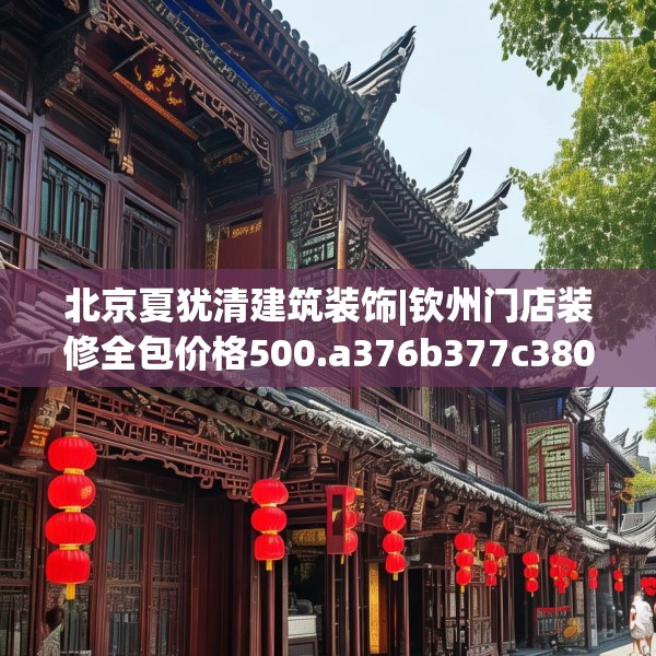北京夏犹清建筑装饰|钦州门店装修全包价格500.a376b377c380fgy.387xczxv