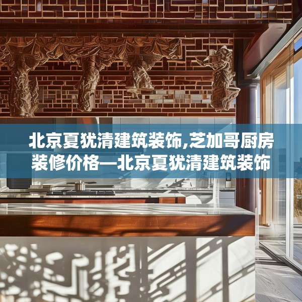 北京夏犹清建筑装饰,芝加哥厨房装修价格—北京夏犹清建筑装饰329.a205b206c209fgy.216fds