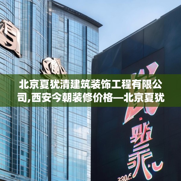 北京夏犹清建筑装饰工程有限公司,西安今朝装修价格—北京夏犹清建筑装饰工程有限公司420.a296b297c300fgy.307dsfds