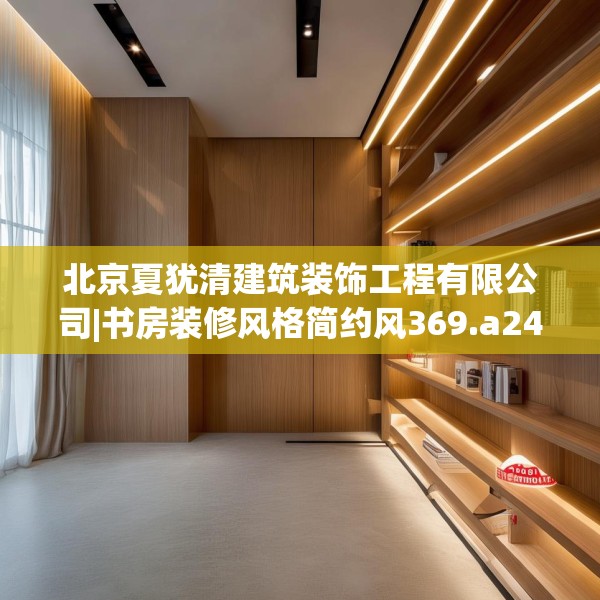 北京夏犹清建筑装饰工程有限公司|书房装修风格简约风369.a245b246c249fgy.256fghfd