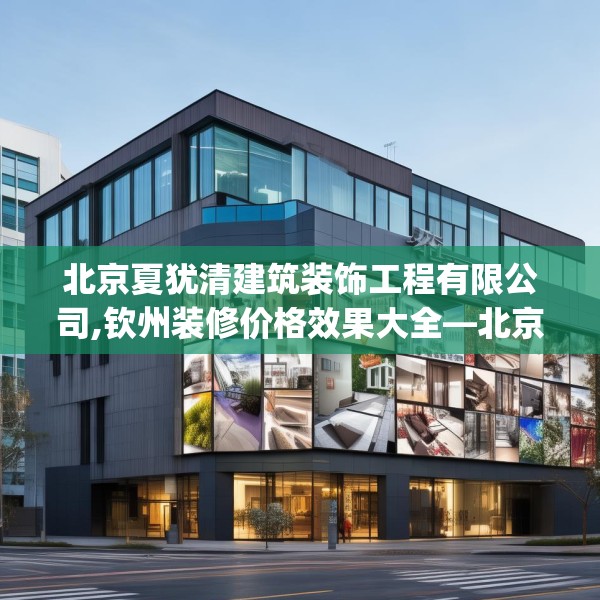 北京夏犹清建筑装饰工程有限公司,钦州装修价格效果大全—北京夏犹清建筑装饰工程有限公司548.a424b425c428fgy.435wew