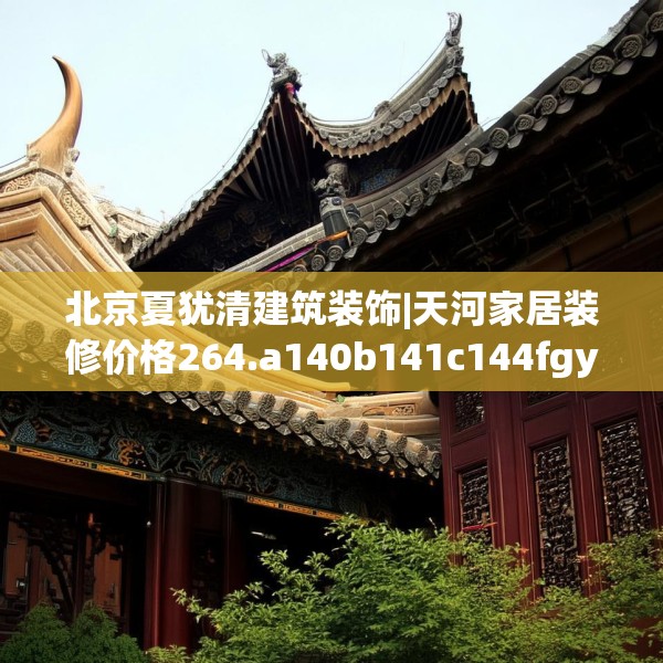 北京夏犹清建筑装饰|天河家居装修价格264.a140b141c144fgy.151lkjl