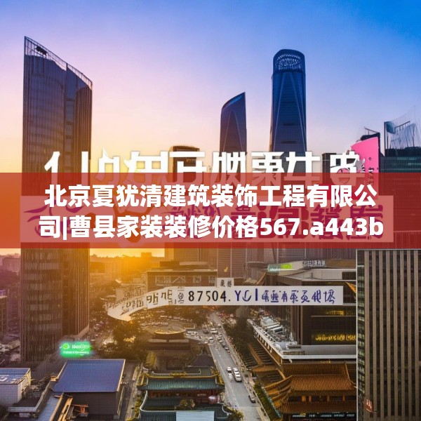 北京夏犹清建筑装饰工程有限公司|曹县家装装修价格567.a443b444c447fgy.454fghfd