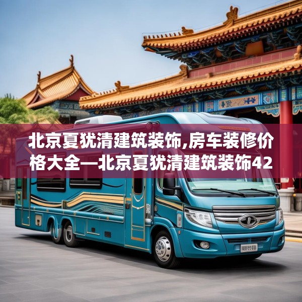 北京夏犹清建筑装饰,房车装修价格大全—北京夏犹清建筑装饰420.a296b297c300fgy.307dsfds