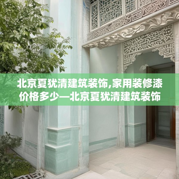 北京夏犹清建筑装饰,家用装修漆价格多少—北京夏犹清建筑装饰418.a294b295c298fgy.305htyj