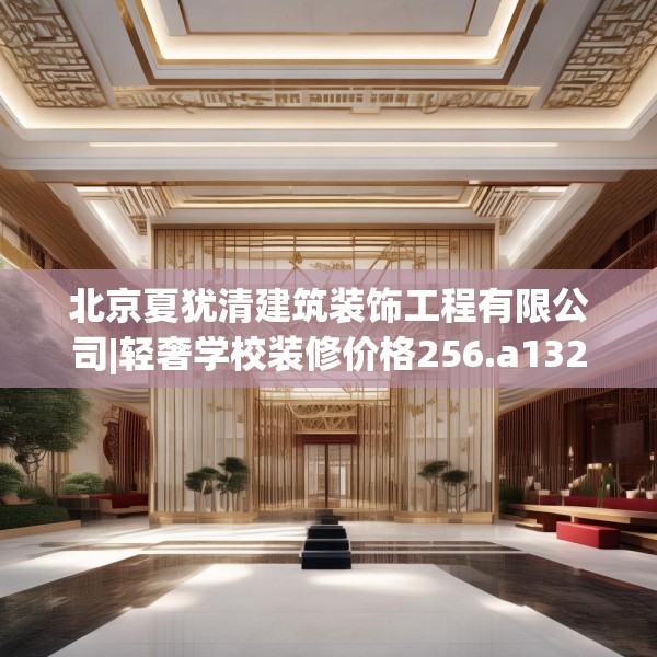 北京夏犹清建筑装饰工程有限公司|轻奢学校装修价格256.a132b133c136fgy.143htyj