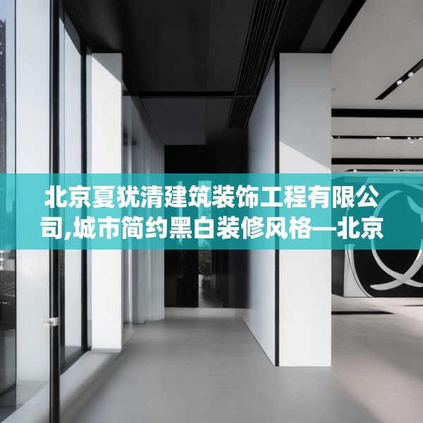 北京夏犹清建筑装饰工程有限公司,城市简约黑白装修风格—北京夏犹清建筑装饰工程有限公司231.a107b108c111fgy.118fhsg