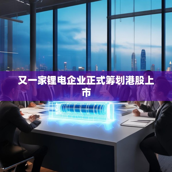 又一家锂电企业正式筹划港股上市