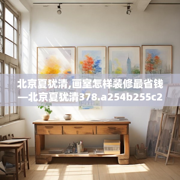 北京夏犹清,画室怎样装修最省钱—北京夏犹清378.a254b255c258fgy.265nbn