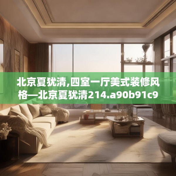 北京夏犹清,四室一厅美式装修风格—北京夏犹清214.a90b91c94fgy.101dewqe