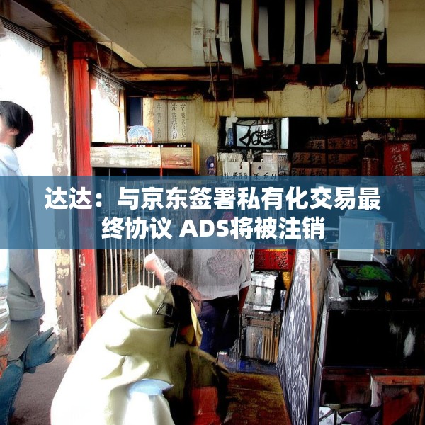 达达：与京东签署私有化交易最终协议 ADS将被注销