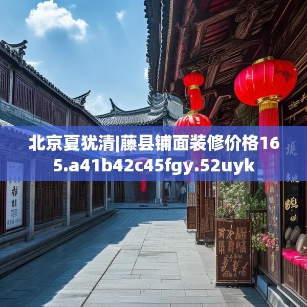 北京夏犹清|藤县铺面装修价格165.a41b42c45fgy.52uyk