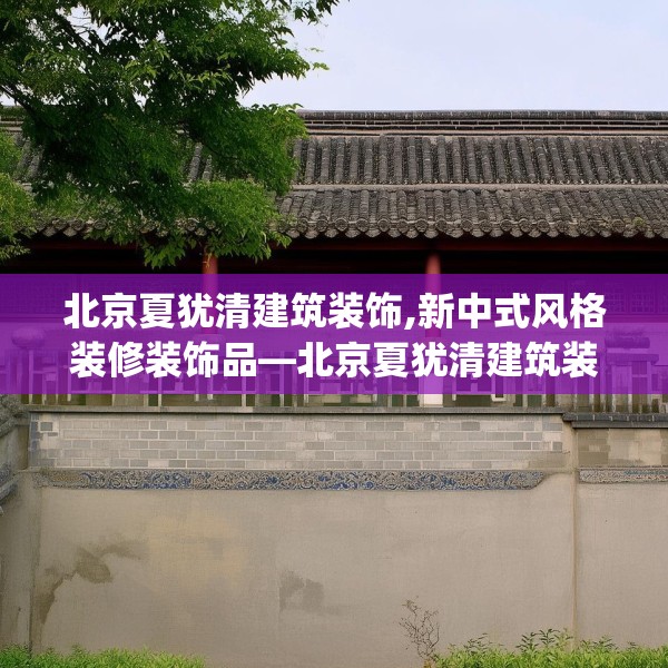 北京夏犹清建筑装饰,新中式风格装修装饰品—北京夏犹清建筑装饰390.a266b267c270fgy.277lkjl