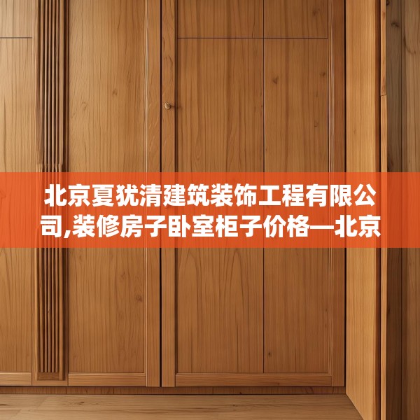 北京夏犹清建筑装饰工程有限公司,装修房子卧室柜子价格—北京夏犹清建筑装饰工程有限公司403.a279b280c283fgy.290fdsfds
