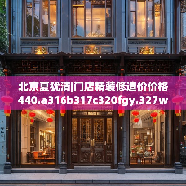 北京夏犹清|门店精装修造价价格440.a316b317c320fgy.327wew