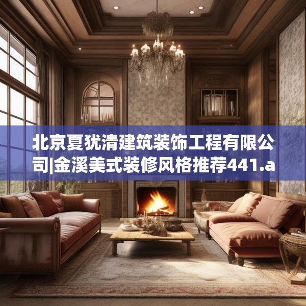 北京夏犹清建筑装饰工程有限公司|金溪美式装修风格推荐441.a317b318c321fgy.328fghfd