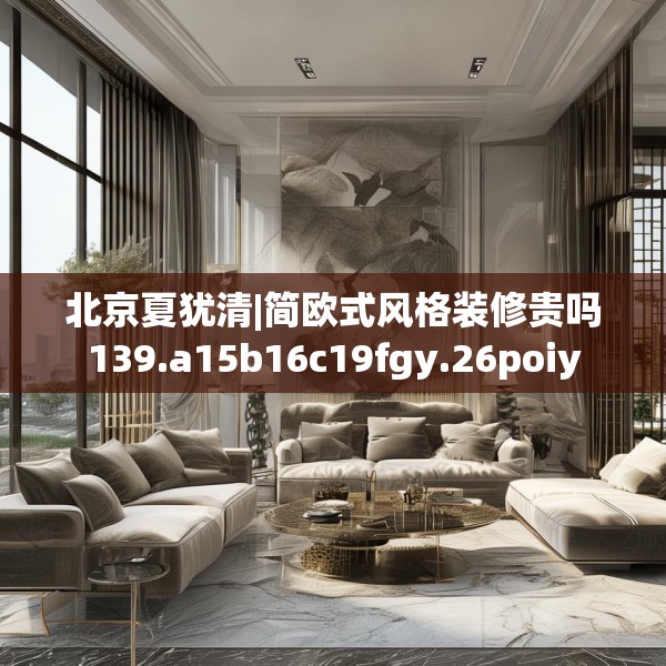 北京夏犹清|简欧式风格装修贵吗139.a15b16c19fgy.26poiy