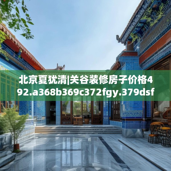 北京夏犹清|关谷装修房子价格492.a368b369c372fgy.379dsfds