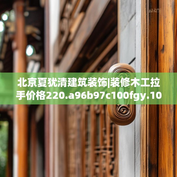 北京夏犹清建筑装饰|装修木工拉手价格220.a96b97c100fgy.107htyj