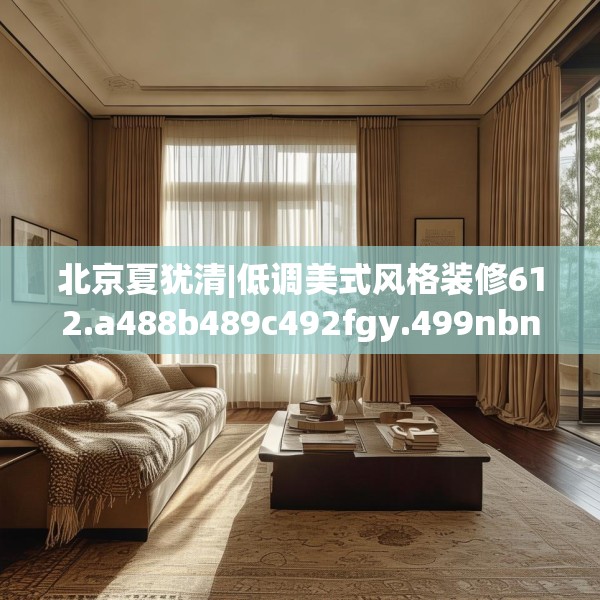 北京夏犹清|低调美式风格装修612.a488b489c492fgy.499nbn