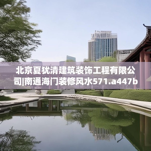 北京夏犹清建筑装饰工程有限公司|南通海门装修风水571.a447b448c451fgy.458poiy