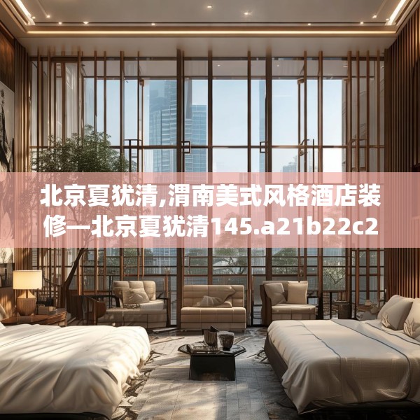 北京夏犹清,渭南美式风格酒店装修—北京夏犹清145.a21b22c25fgy.32jhhj