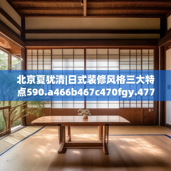 北京夏犹清|日式装修风格三大特点590.a466b467c470fgy.477xczxv