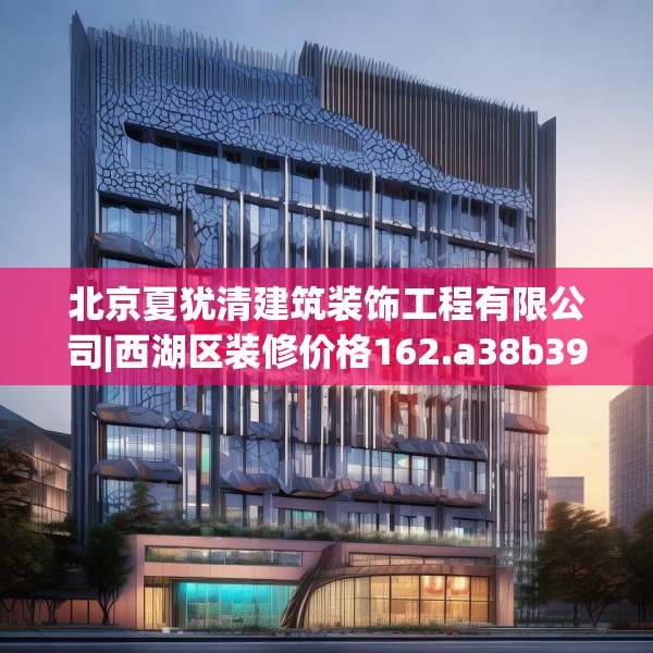 北京夏犹清建筑装饰工程有限公司|西湖区装修价格162.a38b39c42fgy.49nbn