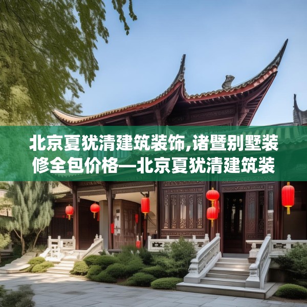 北京夏犹清建筑装饰,诸暨别墅装修全包价格—北京夏犹清建筑装饰226.a102b103c106fgy.113sdA