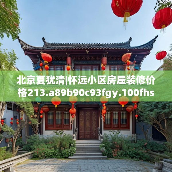 北京夏犹清|怀远小区房屋装修价格213.a89b90c93fgy.100fhsg