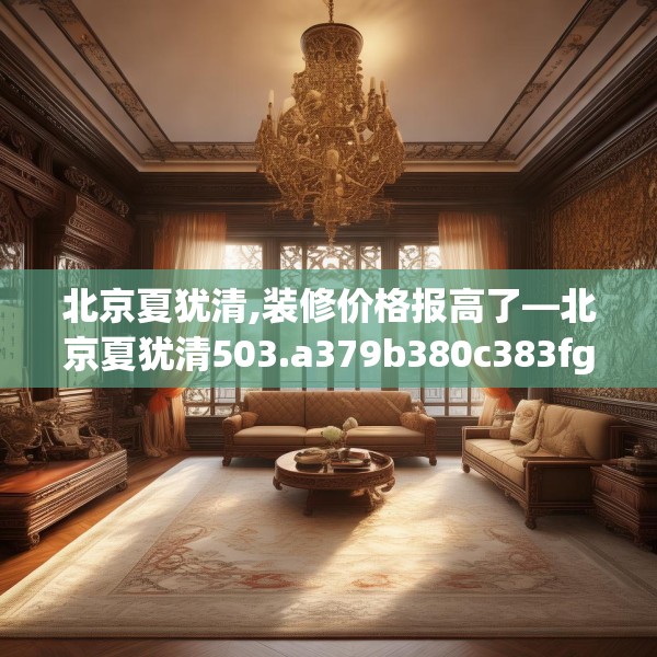 北京夏犹清,装修价格报高了—北京夏犹清503.a379b380c383fgy.390bnbn