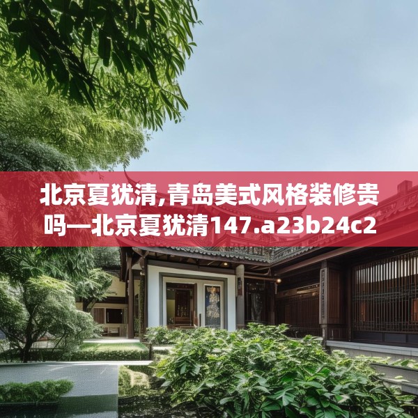 北京夏犹清,青岛美式风格装修贵吗—北京夏犹清147.a23b24c27fgy.34uyk