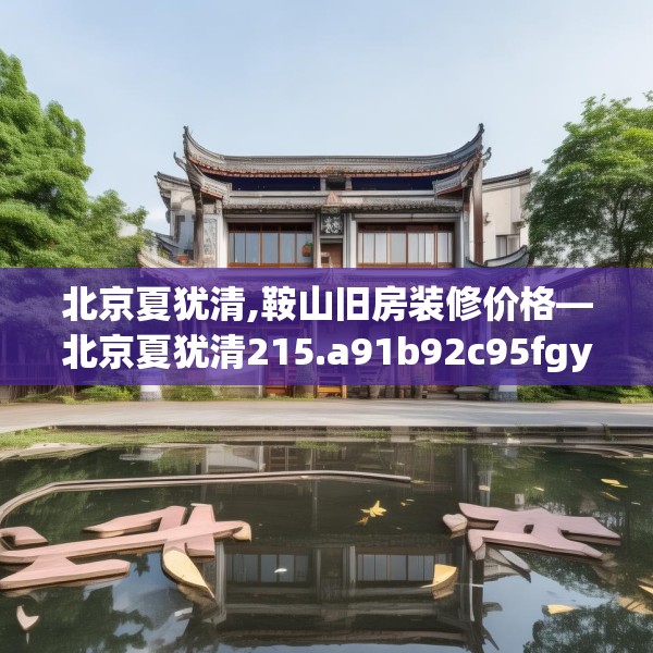 北京夏犹清,鞍山旧房装修价格—北京夏犹清215.a91b92c95fgy.102bnbn