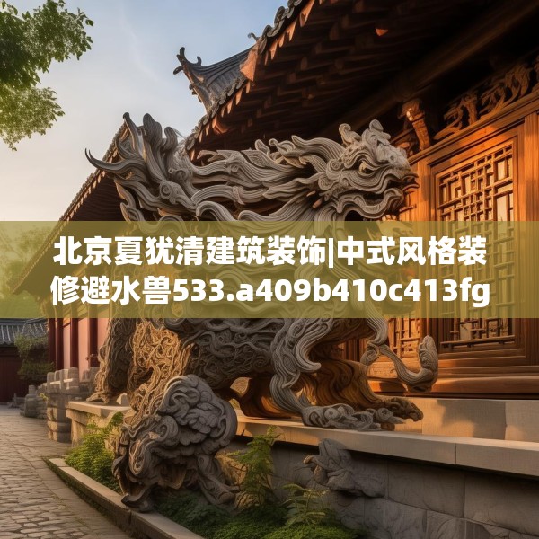 北京夏犹清建筑装饰|中式风格装修避水兽533.a409b410c413fgy.420cvcx