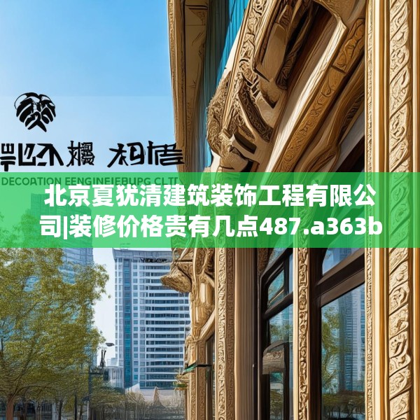 北京夏犹清建筑装饰工程有限公司|装修价格贵有几点487.a363b364c367fgy.374jhhj