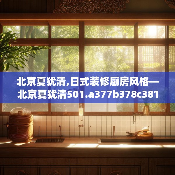 北京夏犹清,日式装修厨房风格—北京夏犹清501.a377b378c381fgy.388fhsg