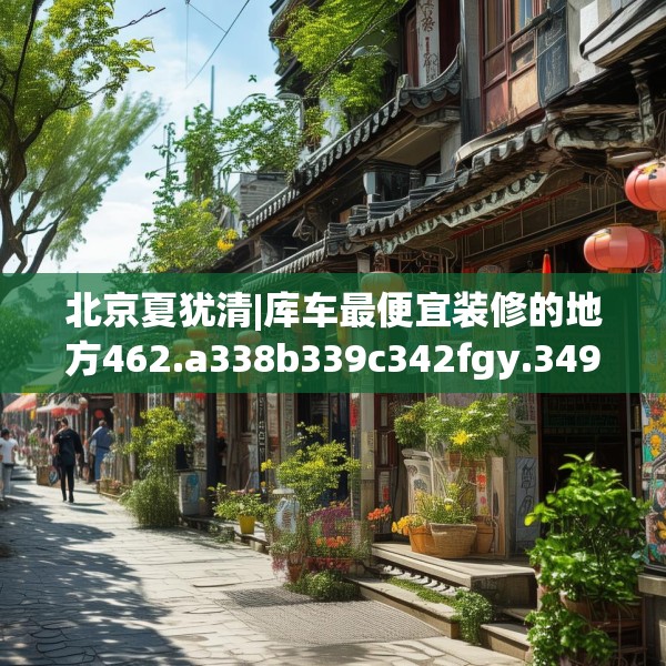 北京夏犹清|库车最便宜装修的地方462.a338b339c342fgy.349lkjl