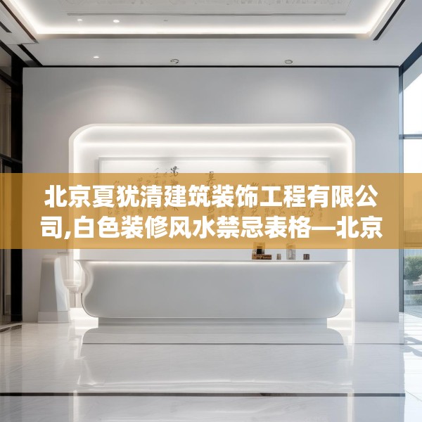北京夏犹清建筑装饰工程有限公司,白色装修风水禁忌表格—北京夏犹清建筑装饰工程有限公司128.a4b5c8fgy.1576684