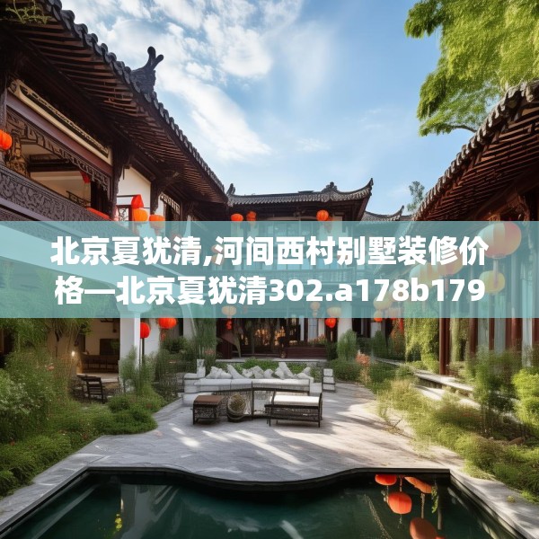 北京夏犹清,河间西村别墅装修价格—北京夏犹清302.a178b179c182fgy.189xczxv