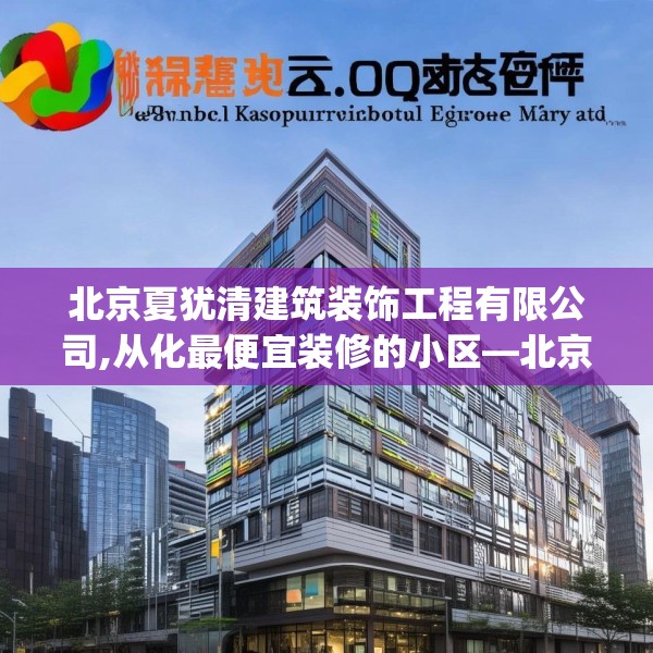 北京夏犹清建筑装饰工程有限公司,从化最便宜装修的小区—北京夏犹清建筑装饰工程有限公司620.a496b497c500fgy.507wew