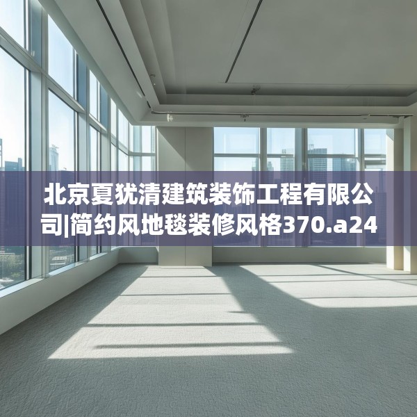 北京夏犹清建筑装饰工程有限公司|简约风地毯装修风格370.a246b247c250fgy.257sdA