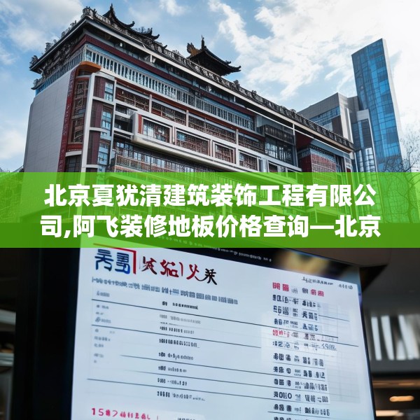 北京夏犹清建筑装饰工程有限公司,阿飞装修地板价格查询—北京夏犹清建筑装饰工程有限公司156.a32b33c36fgy.43lkjl