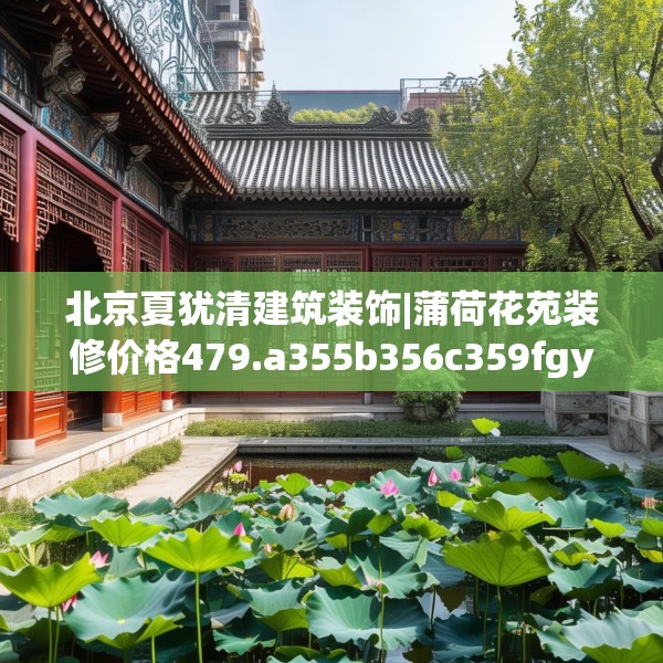 北京夏犹清建筑装饰|蒲荷花苑装修价格479.a355b356c359fgy.366cvcx